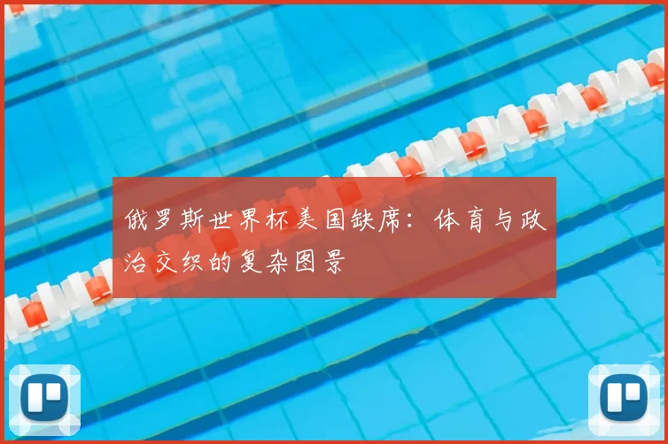 俄罗斯世界杯美国缺席:体育与政治交织的复杂图景
