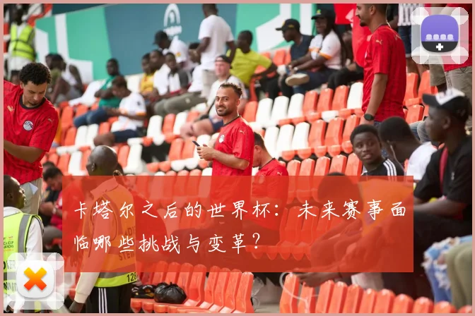 卡塔尔之后的世界杯:未来赛事面临哪些挑战与变革?
