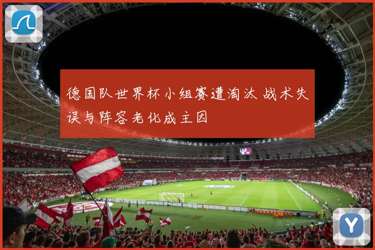 德国队世界杯小组赛遭淘汰 战术失误与阵容老化成主因