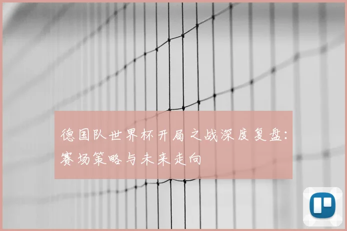 德国队世界杯开局之战深度复盘:赛场策略与未来走向