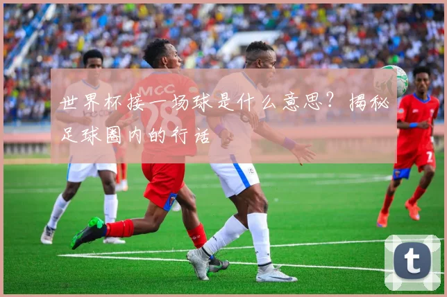 世界杯接一场球是什么意思？揭秘足球圈内的行话