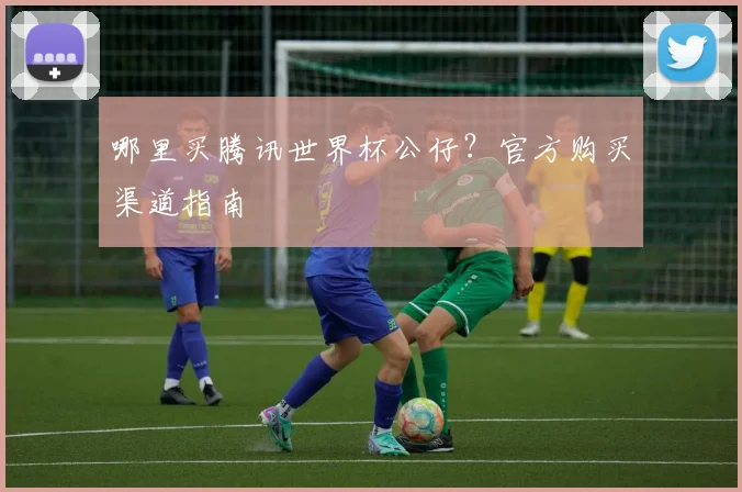 哪里买腾讯世界杯公仔？官方购买渠道指南