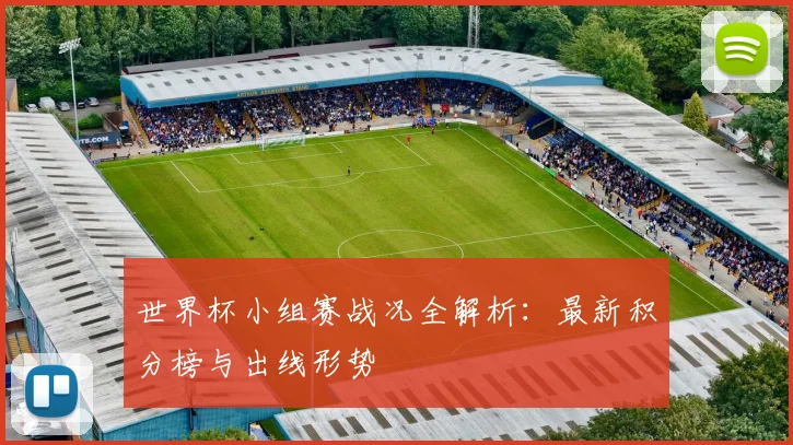 世界杯小组赛战况全解析：最新积分榜与出线形势