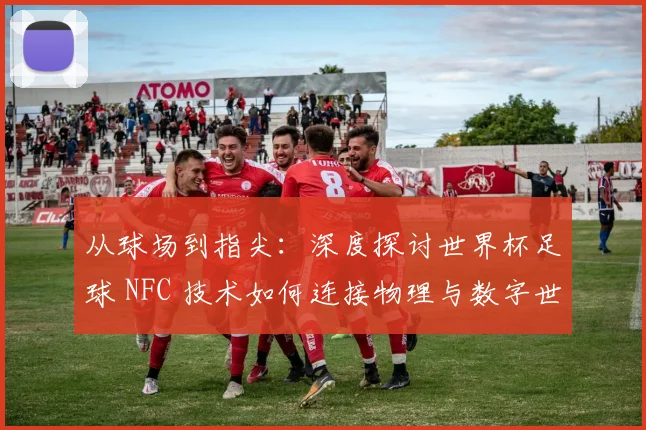 从球场到指尖：深度探讨世界杯足球 NFC 技术如何连接物理与数字世界
