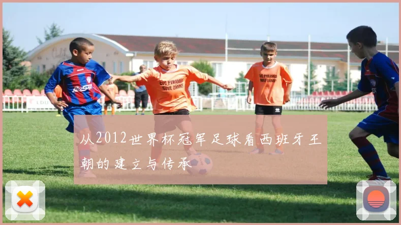 从2012世界杯冠军足球看西班牙王朝的建立与传承