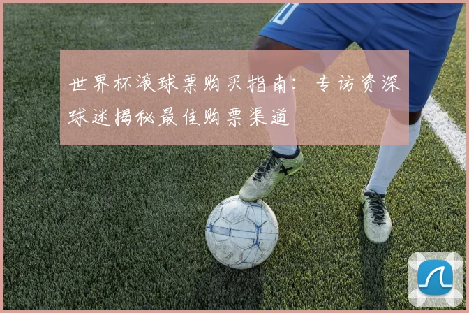 世界杯滚球票购买指南：专访资深球迷揭秘最佳购票渠道