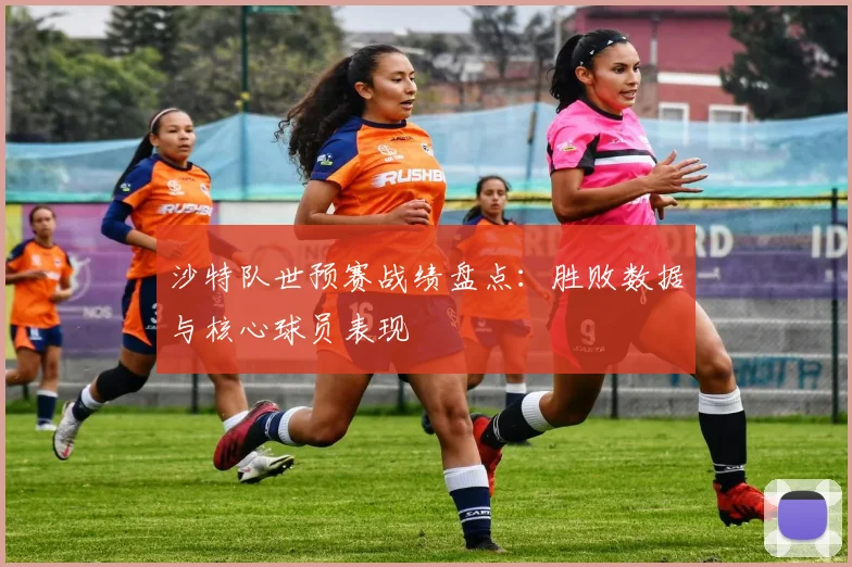 沙特队世预赛战绩盘点：胜败数据与核心球员表现