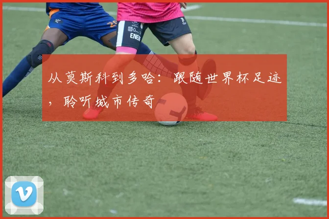 从莫斯科到多哈：跟随世界杯足迹，聆听城市传奇