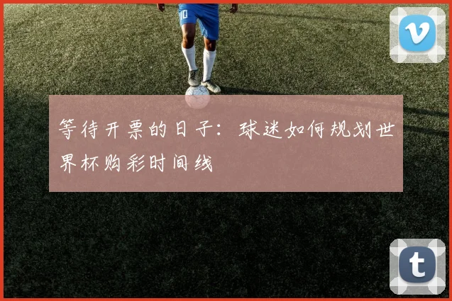等待开票的日子：球迷如何规划世界杯购彩时间线