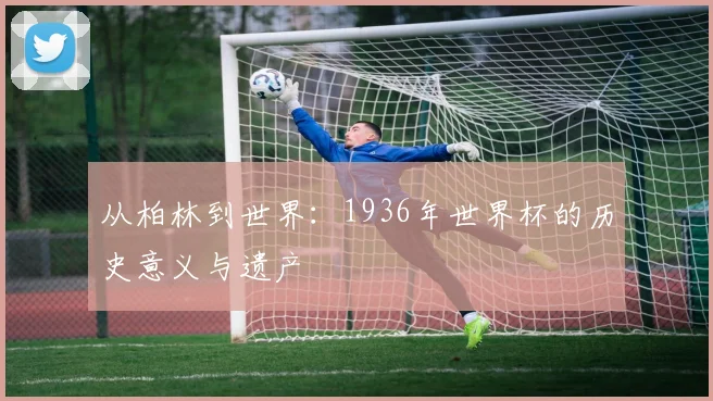 从柏林到世界：1936年世界杯的历史意义与遗产