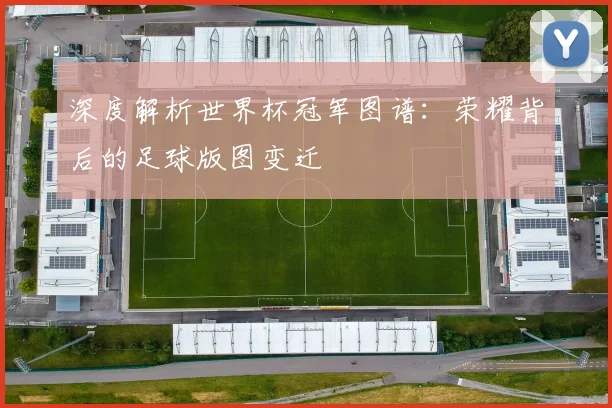 深度解析世界杯冠军图谱：荣耀背后的足球版图变迁