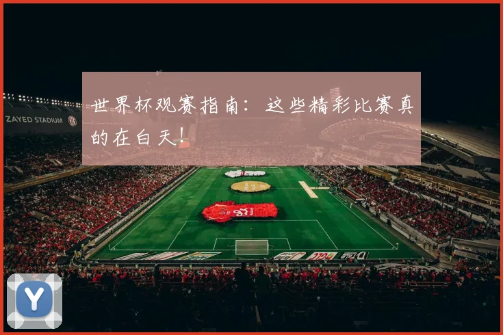 世界杯观赛指南：这些精彩比赛真的在白天！