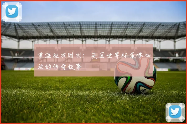重温经典时刻：英国世界杯录像回放的传奇故事